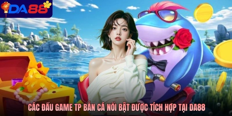 Các đầu game TP bắn cá nổi bật được tích hợp tại DA88